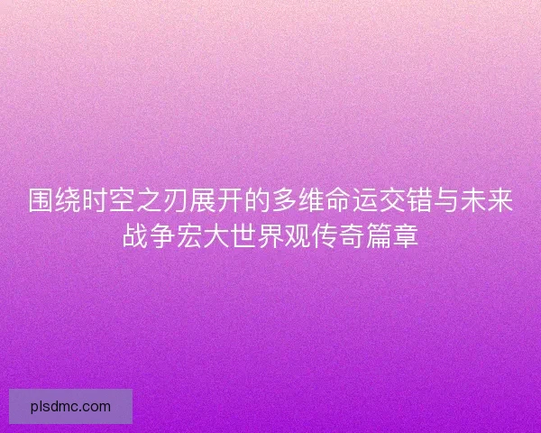 围绕时空之刃展开的多维命运交错与未来战争宏大世界观传奇篇章 围绕时空之刃展开的多维命运交错与未来战争宏大世界观传奇篇章