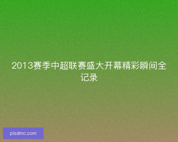 2013赛季中超联赛盛大开幕精彩瞬间全记录