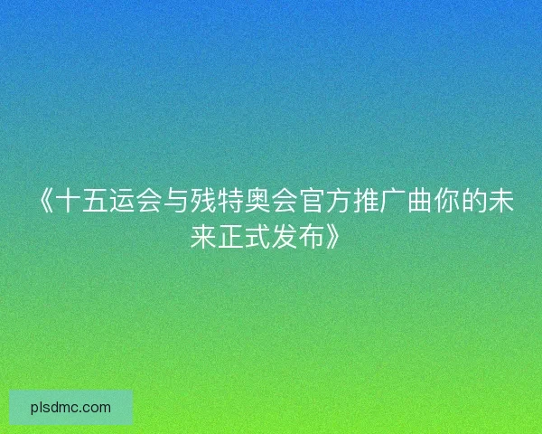 《十五运会与残特奥会官方推广曲你的未来正式发布》