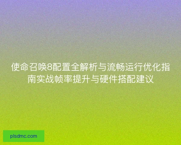 使命召唤8配置全解析与流畅运行优化指南实战帧率提升与硬件搭配建议