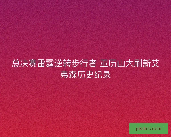 总决赛雷霆逆转步行者 亚历山大刷新艾弗森历史纪录