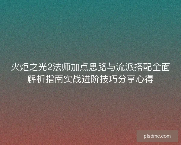 火炬之光2法师加点思路与流派搭配全面解析指南实战进阶技巧分享心得