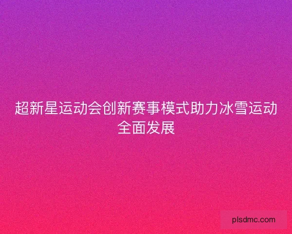 超新星运动会创新赛事模式助力冰雪运动全面发展