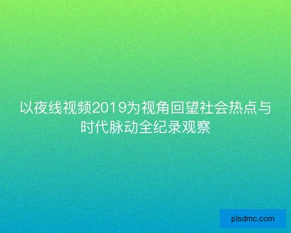 以夜线视频2019为视角回望社会热点与时代脉动全纪录观察