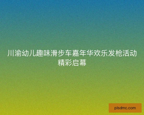 川渝幼儿趣味滑步车嘉年华欢乐发枪活动精彩启幕