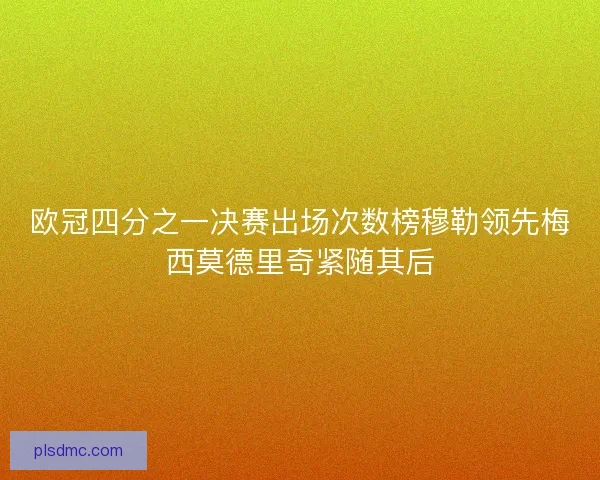 欧冠四分之一决赛出场次数榜穆勒领先梅西莫德里奇紧随其后