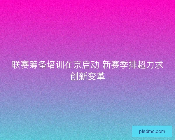 联赛筹备培训在京启动 新赛季排超力求创新变革