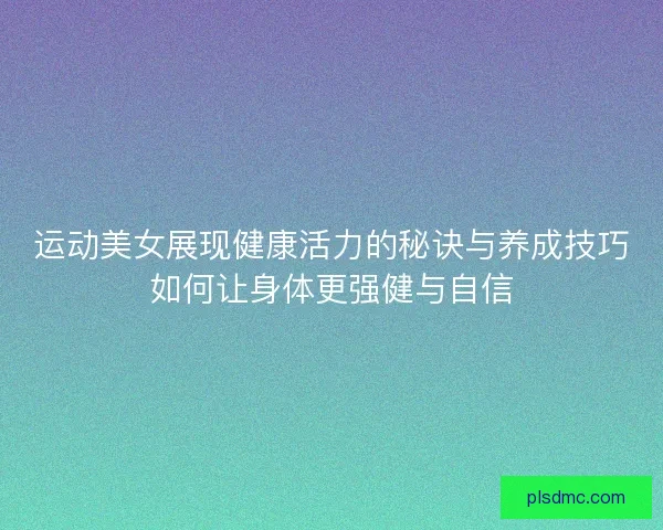 运动美女展现健康活力的秘诀与养成技巧如何让身体更强健与自信
