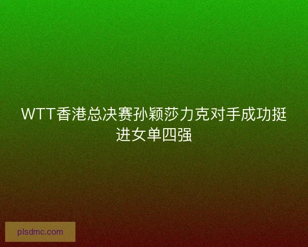 WTT香港总决赛孙颖莎力克对手成功挺进女单四强