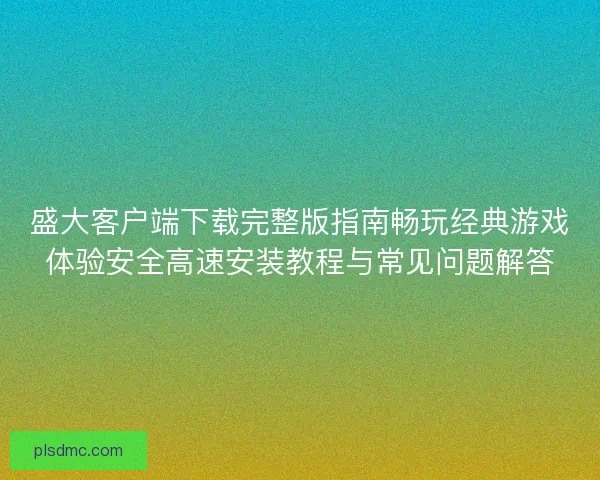 盛大客户端下载完整版指南畅玩经典游戏体验安全高速安装教程与常见问题解答