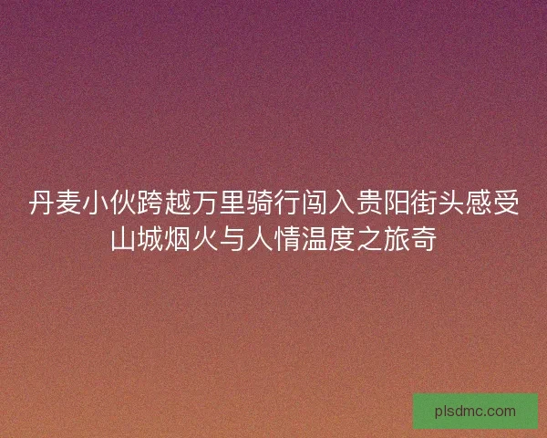 丹麦小伙跨越万里骑行闯入贵阳街头感受山城烟火与人情温度之旅奇