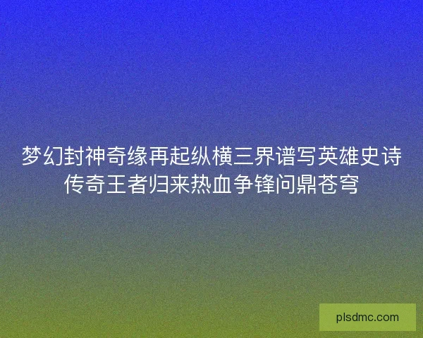 梦幻封神奇缘再起纵横三界谱写英雄史诗传奇王者归来热血争锋问鼎苍穹