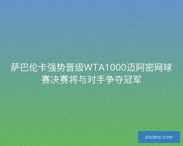 萨巴伦卡强势晋级WTA1000迈阿密网球赛决赛将与对手争夺冠军