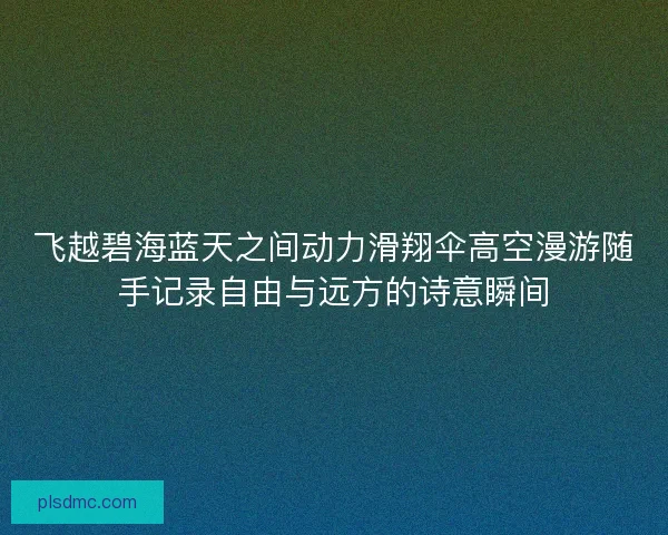 飞越碧海蓝天之间动力滑翔伞高空漫游随手记录自由与远方的诗意瞬间