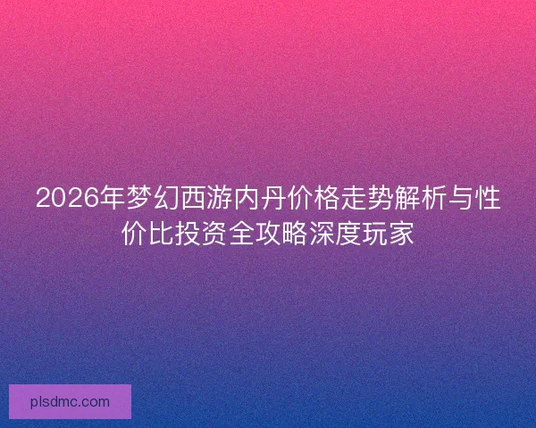2026年梦幻西游内丹价格走势解析与性价比投资全攻略深度玩家