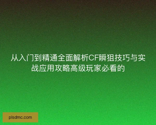从入门到精通全面解析CF瞬狙技巧与实战应用攻略高级玩家必看的