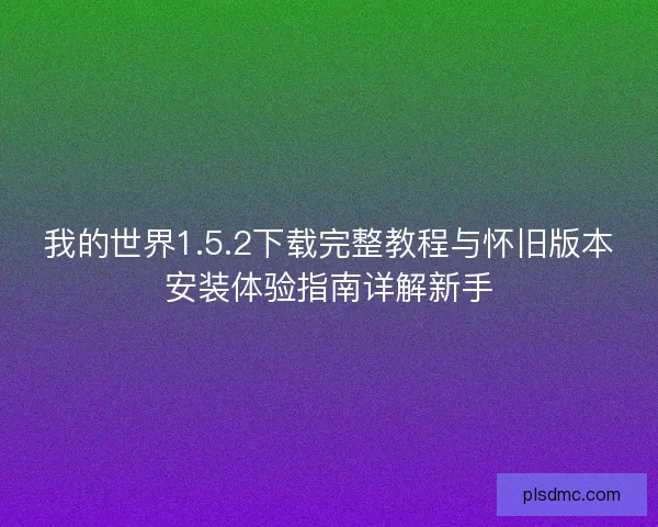 我的世界1.5.2下载完整教程与怀旧版本安装体验指南详解新手