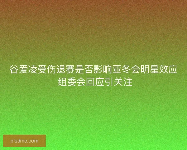 谷爱凌受伤退赛是否影响亚冬会明星效应 组委会回应引关注