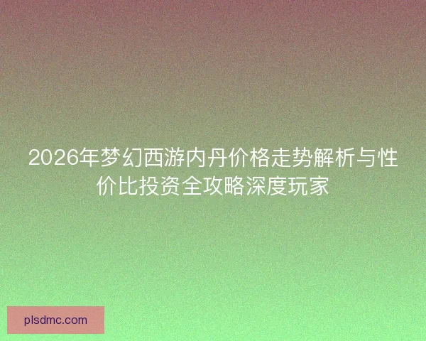 2026年梦幻西游内丹价格走势解析与性价比投资全攻略深度玩家