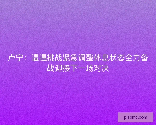 卢宁：遭遇挑战紧急调整休息状态全力备战迎接下一场对决