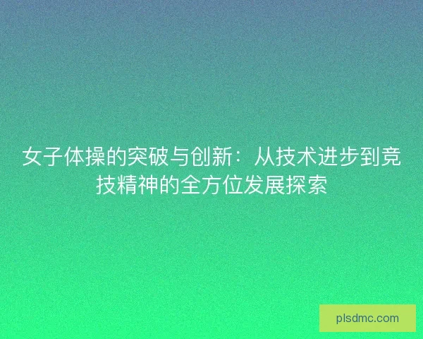 女子体操的突破与创新：从技术进步到竞技精神的全方位发展探索