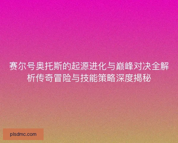 赛尔号奥托斯的起源进化与巅峰对决全解析传奇冒险与技能策略深度揭秘