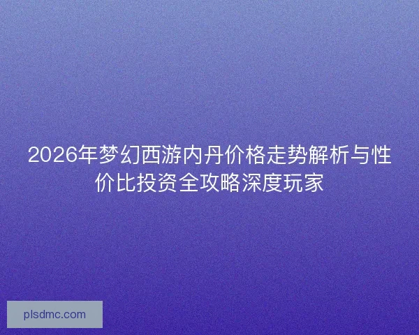 2026年梦幻西游内丹价格走势解析与性价比投资全攻略深度玩家