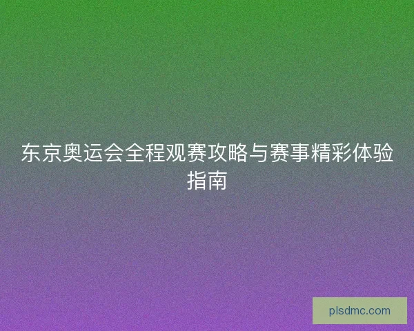 东京奥运会全程观赛攻略与赛事精彩体验指南