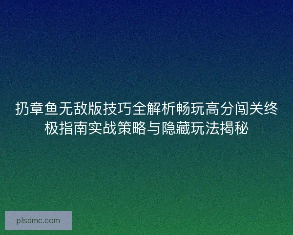 扔章鱼无敌版技巧全解析畅玩高分闯关终极指南实战策略与隐藏玩法揭秘