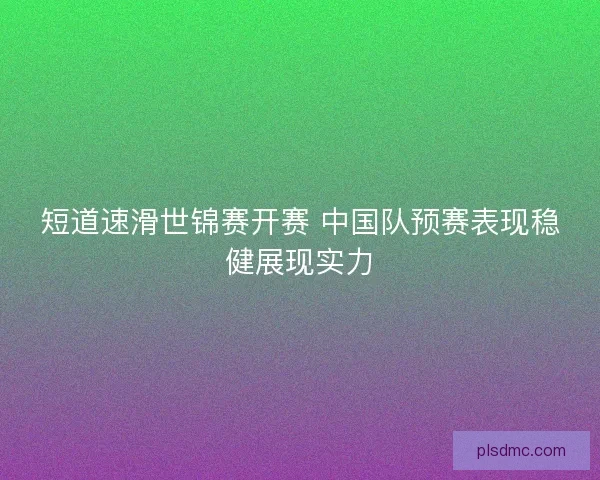 短道速滑世锦赛开赛 中国队预赛表现稳健展现实力