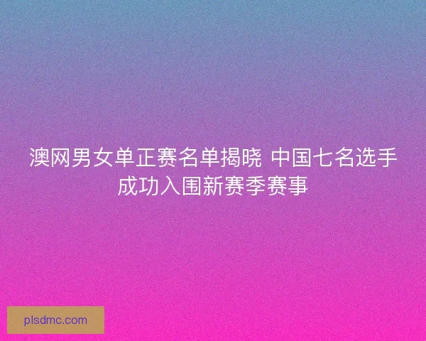 澳网男女单正赛名单揭晓 中国七名选手成功入围新赛季赛事 澳网男女单正赛名单揭晓 中国七名选手成功入围新赛季赛事