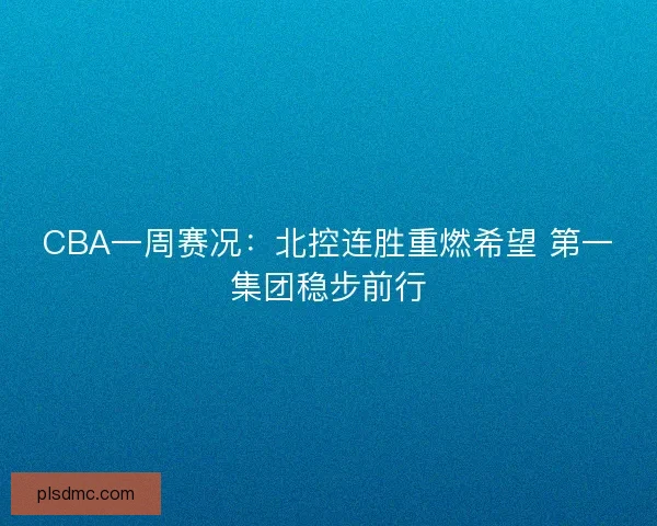 CBA一周赛况：北控连胜重燃希望 第一集团稳步前行