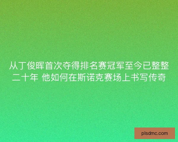 从丁俊晖首次夺得排名赛冠军至今已整整二十年 他如何在斯诺克赛场上书写传奇