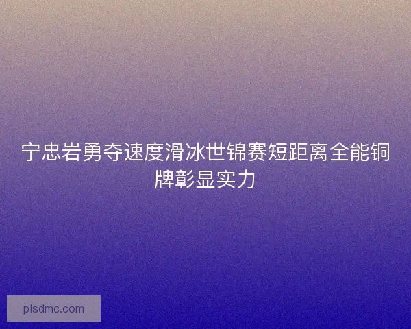 宁忠岩勇夺速度滑冰世锦赛短距离全能铜牌彰显实力